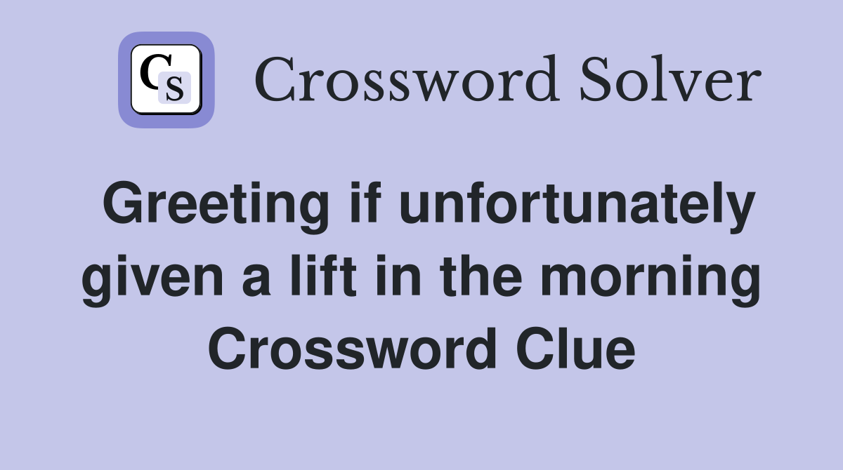 Greeting if unfortunately given a lift in the morning Crossword Clue